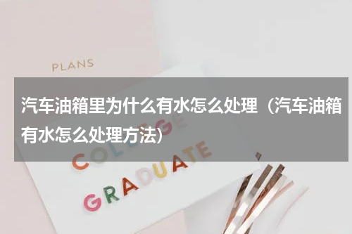 汽车油箱里为什么有水怎么处理（汽车油箱有水怎么处理方法）