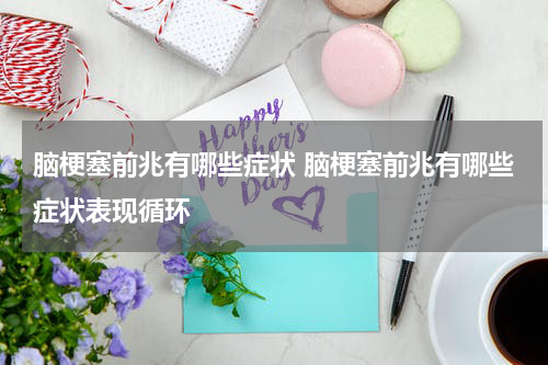 脑梗塞前兆有哪些症状 脑梗塞前兆有哪些症状表现循环