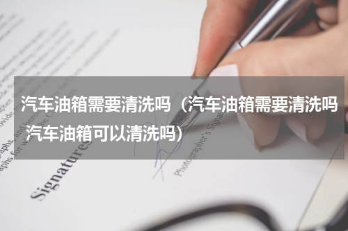 汽车油箱需要清洗吗（汽车油箱需要清洗吗 汽车油箱可以清洗吗）