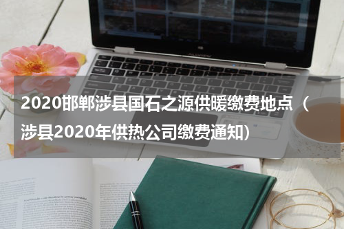 2020邯郸涉县国石之源供暖缴费地点（涉县2020年供热公司缴费通知）