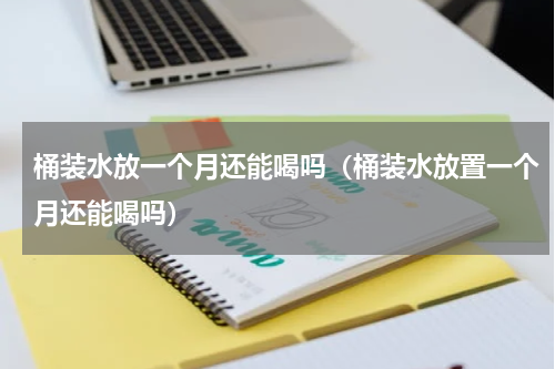 桶装水放一个月还能喝吗（桶装水放置一个月还能喝吗）