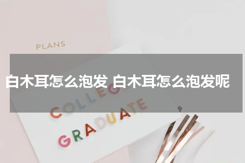 白木耳怎么泡发 白木耳怎么泡发呢