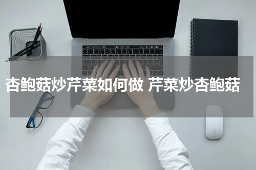 杏鲍菇炒芹菜如何做 芹菜炒杏鲍菇