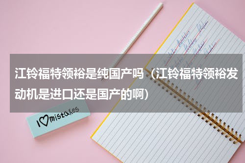 江铃福特领裕是纯国产吗（江铃福特领裕发动机是进口还是国产的啊）