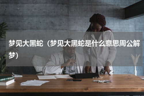 梦见大黑蛇（梦见大黑蛇是什么意思周公解梦）