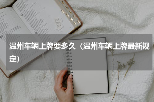 温州车辆上牌要多久（温州车辆上牌最新规定）