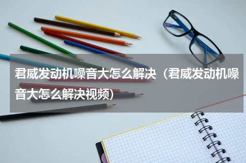 君威发动机噪音大怎么解决（君威发动机噪音大怎么解决视频）