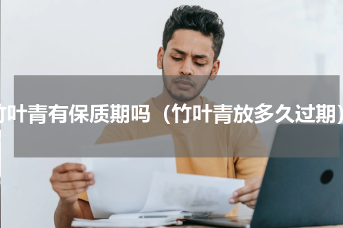 竹叶青有保质期吗（竹叶青放多久过期）