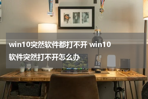 win10突然软件都打不开 win10软件突然打不开怎么办