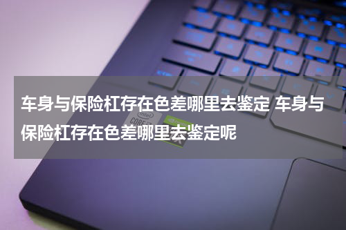 车身与保险杠存在色差哪里去鉴定 车身与保险杠存在色差哪里去鉴定呢