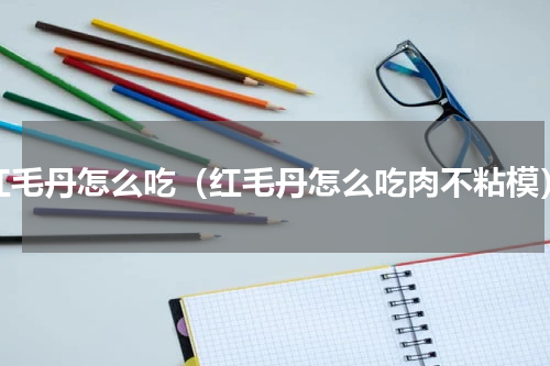 红毛丹怎么吃（红毛丹怎么吃肉不粘模）