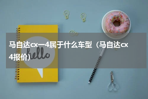 马自达cx一4属于什么车型（马自达cx4报价）