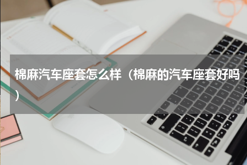 棉麻汽车座套怎么样（棉麻的汽车座套好吗）