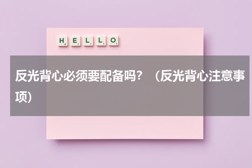 反光背心必须要配备吗？（反光背心注意事项）