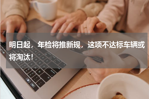 明日起，年检将推新规，这项不达标车辆或将淘汰！