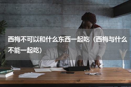 西梅不可以和什么东西一起吃（西梅与什么不能一起吃）