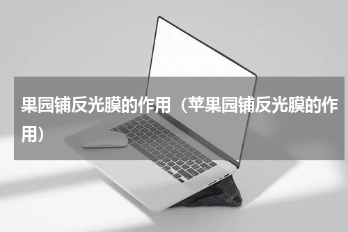 果园铺反光膜的作用（苹果园铺反光膜的作用）