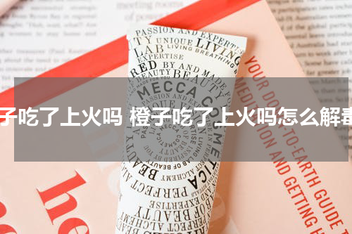 橙子吃了上火吗 橙子吃了上火吗怎么解毒