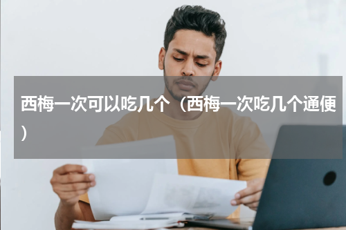 西梅一次可以吃几个（西梅一次吃几个通便）