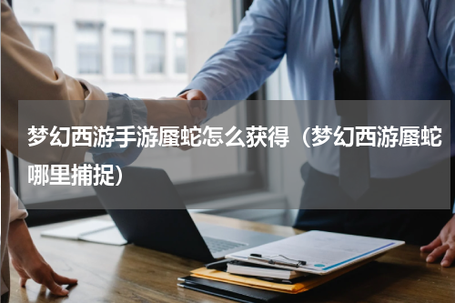 梦幻西游手游蜃蛇怎么获得（梦幻西游蜃蛇哪里捕捉）