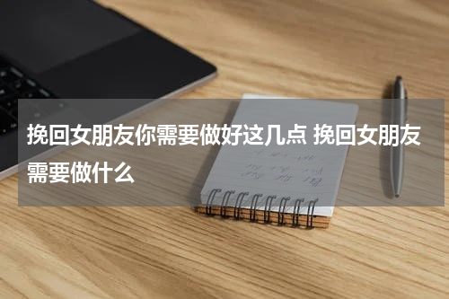 挽回女朋友你需要做好这几点 挽回女朋友需要做什么