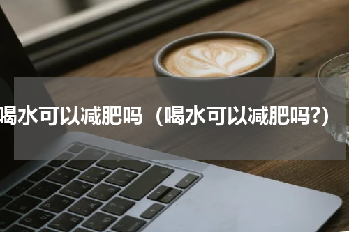 喝水可以减肥吗（喝水可以减肥吗?）