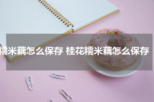 糯米藕怎么保存 桂花糯米藕怎么保存