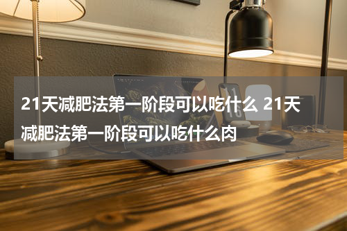 21天减肥法第一阶段可以吃什么 21天减肥法第一阶段可以吃什么肉