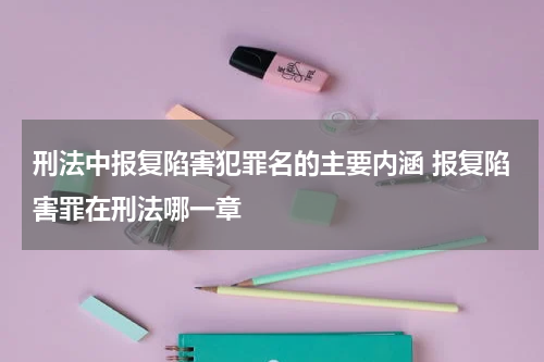 刑法中报复陷害犯罪名的主要内涵 报复陷害罪在刑法哪一章