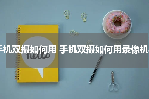 手机双摄如何用 手机双摄如何用录像机