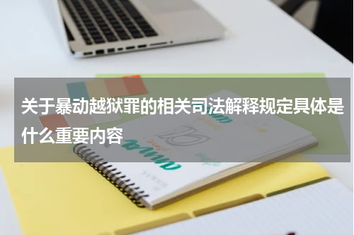 关于暴动越狱罪的相关司法解释规定具体是什么重要内容