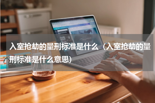 入室抢劫的量刑标准是什么（入室抢劫的量刑标准是什么意思）