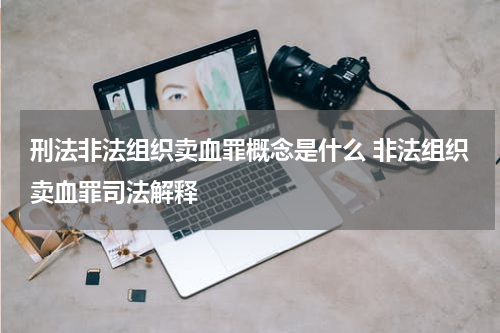 刑法非法组织卖血罪概念是什么 非法组织卖血罪司法解释