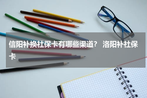 信阳补换社保卡有哪些渠道？ 洛阳补社保卡