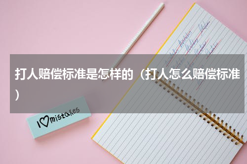 打人赔偿标准是怎样的（打人怎么赔偿标准）