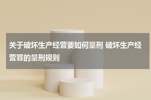 关于破坏生产经营要如何量刑 破坏生产经营罪的量刑规则