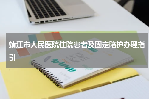 靖江市人民医院住院患者及固定陪护办理指引