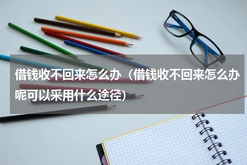 借钱收不回来怎么办（借钱收不回来怎么办呢可以采用什么途径）