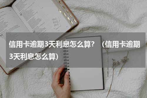 信用卡逾期3天利息怎么算？（信用卡逾期3天利息怎么算）