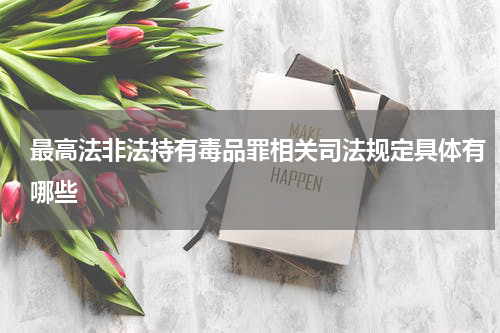 最高法非法持有毒品罪相关司法规定具体有哪些