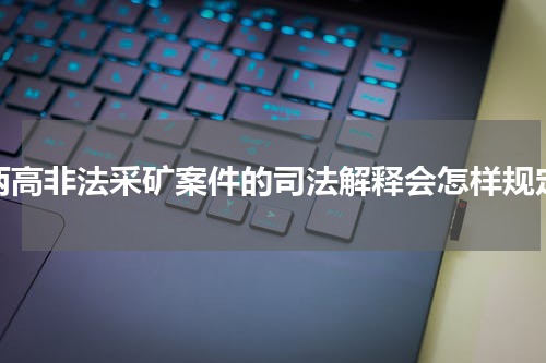 两高非法采矿案件的司法解释会怎样规定