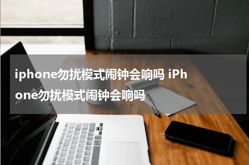 iphone勿扰模式闹钟会响吗 iPhone勿扰模式闹钟会响吗
