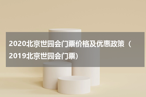 2020北京世园会门票价格及优惠政策（2019北京世园会门票）