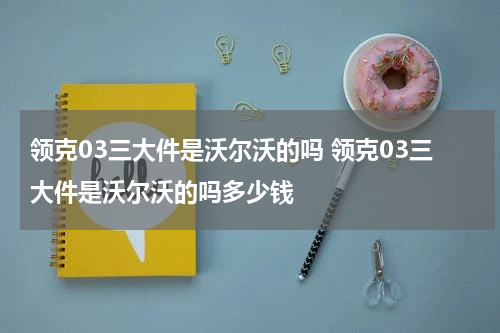 领克03三大件是沃尔沃的吗 领克03三大件是沃尔沃的吗多少钱