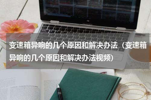 变速箱异响的几个原因和解决办法（变速箱异响的几个原因和解决办法视频）