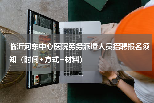 临沂河东中心医院劳务派遣人员招聘报名须知（时间+方式+材料）