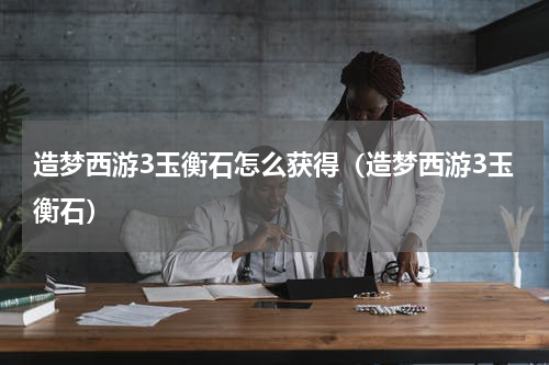 造梦西游3玉衡石怎么获得（造梦西游3玉衡石）