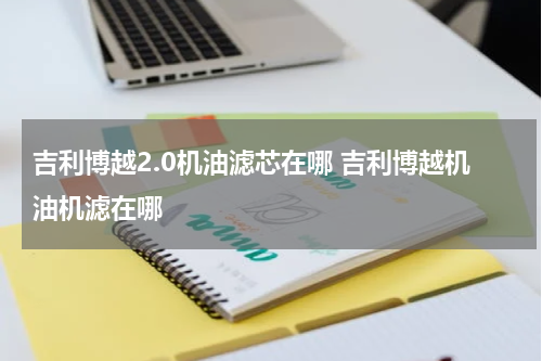 吉利博越2.0机油滤芯在哪 吉利博越机油机滤在哪