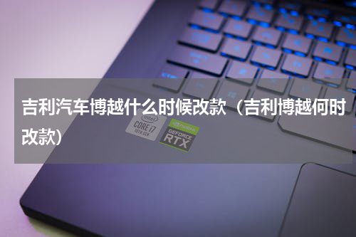 吉利汽车博越什么时候改款（吉利博越何时改款）