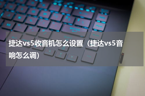 捷达vs5收音机怎么设置（捷达vs5音响怎么调）